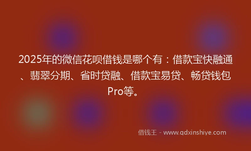 2025年的微信花呗借钱是哪个有：借款宝快融通、翡翠分期、省时贷融、借款宝易贷、畅贷钱包Pro等。