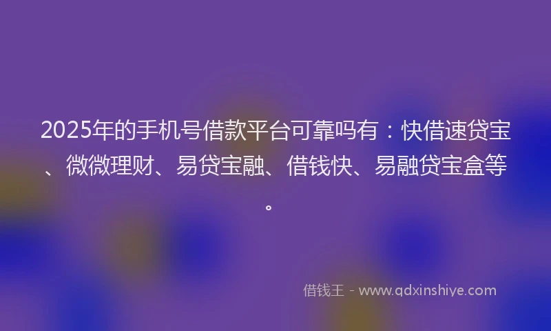 2025年的手机号借款平台可靠吗有：快借速贷宝、微微理财、易贷宝融、借钱快、易融贷宝盒等。