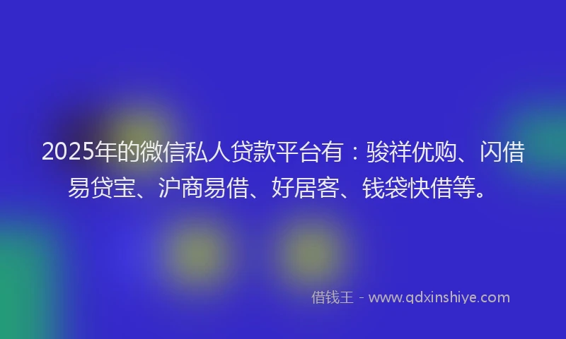 2025年的微信私人贷款平台有：骏祥优购、闪借易贷宝、沪商易借、好居客、钱袋快借等。