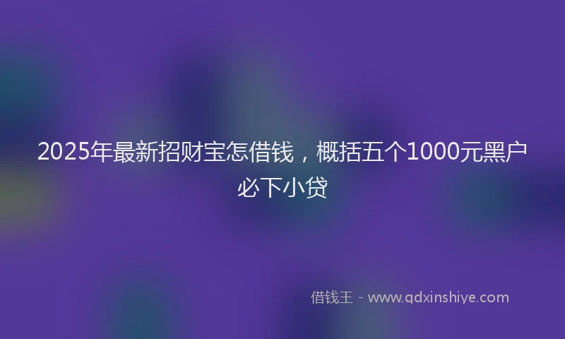 2025年最新招财宝怎借钱，概括五个1000元黑户必下小贷