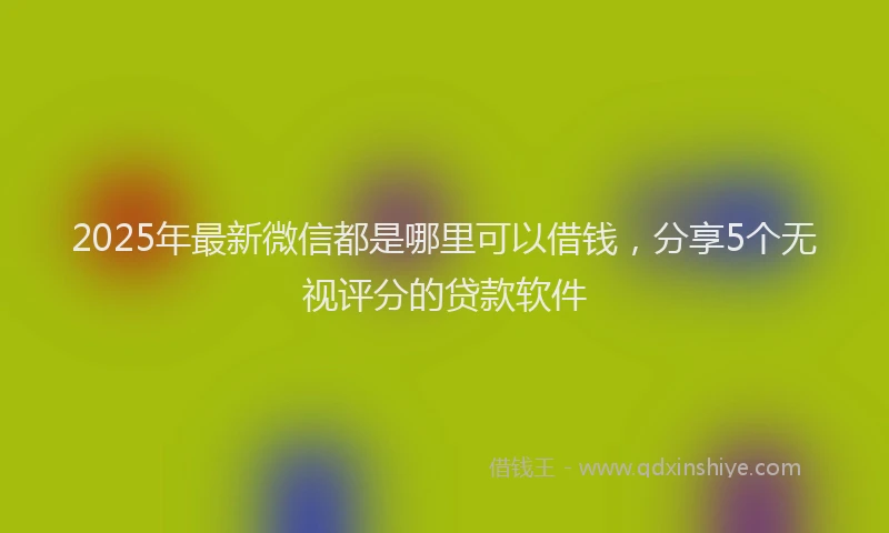 2025年最新微信都是哪里可以借钱，分享5个无视评分的贷款软件