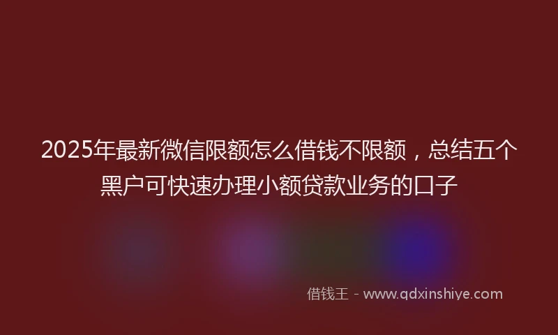 2025年最新微信限额怎么借钱不限额，总结五个黑户可快速办理小额贷款业务的口子