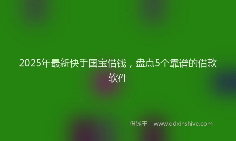 2025年最新快手国宝借钱，盘点5个靠谱的借款软件
