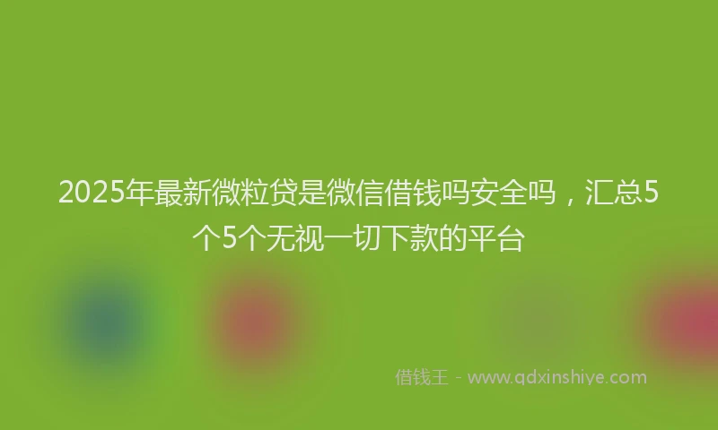 2025年最新微粒贷是微信借钱吗安全吗，汇总5个5个无视一切下款的平台