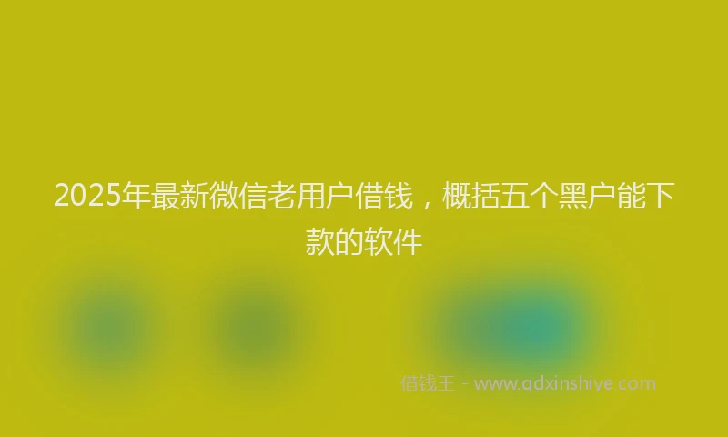 2025年最新微信老用户借钱，概括五个黑户能下款的软件