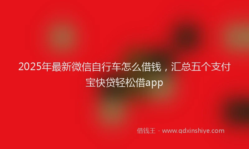 2025年最新微信自行车怎么借钱，汇总五个支付宝快贷轻松借app