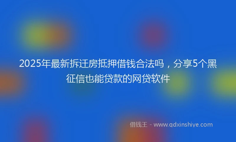 2025年最新拆迁房抵押借钱合法吗，分享5个黑征信也能贷款的网贷软件
