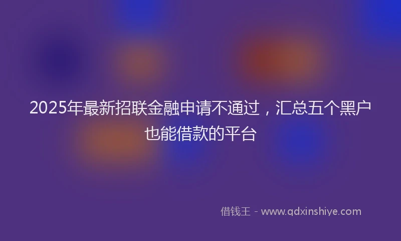2025年最新招联金融申请不通过，汇总五个黑户也能借款的平台