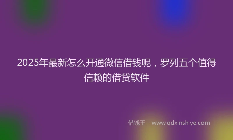 2025年最新怎么开通微信借钱呢，罗列五个值得信赖的借贷软件