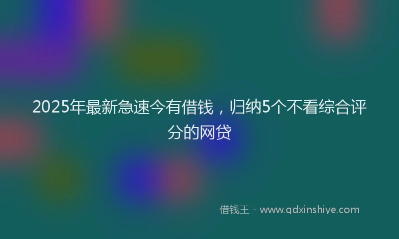 2025年最新急速今有借钱，归纳5个不看综合评分的网贷