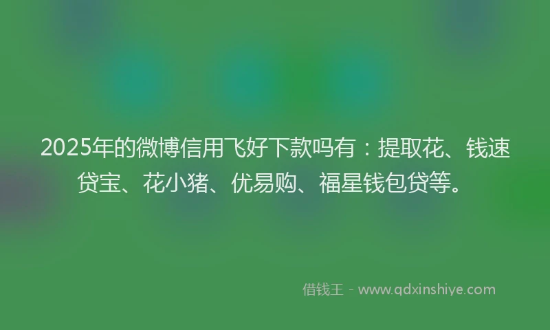 2025年的微博信用飞好下款吗有：提取花、钱速贷宝、花小猪、优易购、福星钱包贷等。