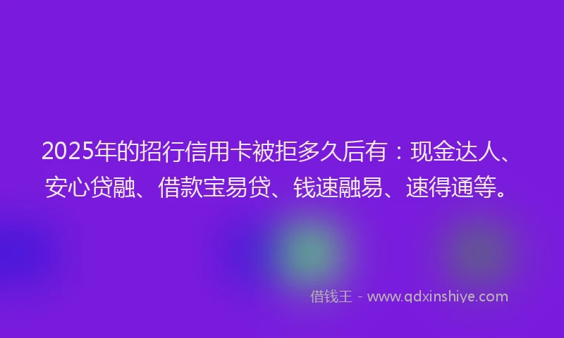 2025年的招行信用卡被拒多久后有:现金达人、安心贷融、借款宝易贷、钱速融易、速得通等。