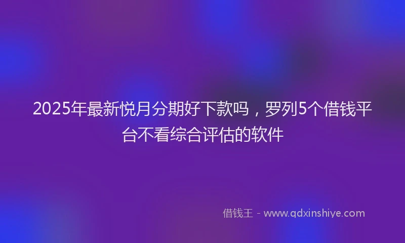 2025年最新悦月分期好下款吗，罗列5个借钱平台不看综合评估的软件