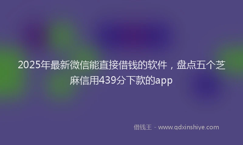 2025年最新微信能直接借钱的软件，盘点五个芝麻信用439分下款的app