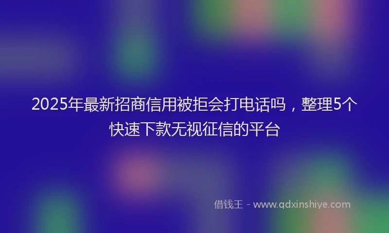 2025年最新招商信用被拒会打电话吗，整理5个快速下款无视征信的平台