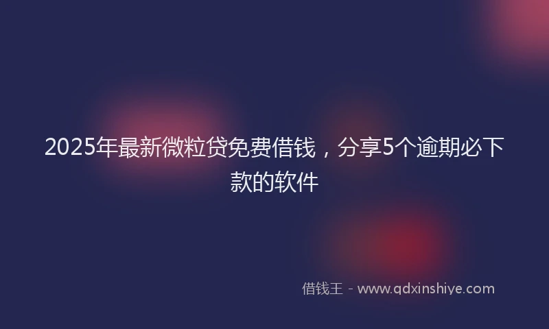 2025年最新微粒贷免费借钱，分享5个逾期必下款的软件