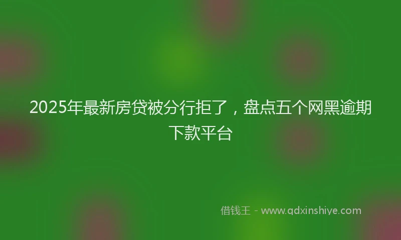 2025年最新房贷被分行拒了，盘点五个网黑逾期下款平台