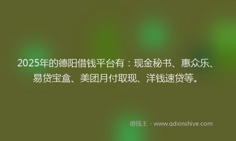 2025年的德阳借钱平台有：现金秘书、惠众乐、易贷宝盒、美团月付取现、洋钱速贷等。