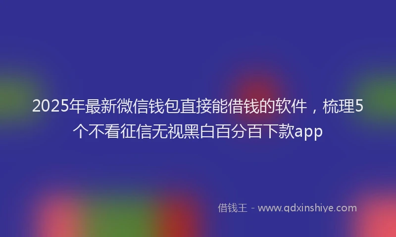 2025年最新微信钱包直接能借钱的软件，梳理5个不看征信无视黑白百分百下款app