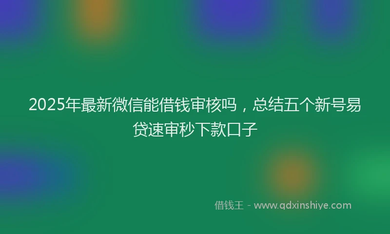 2025年最新微信能借钱审核吗，总结五个新号易贷速审秒下款口子