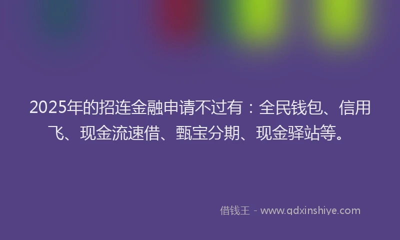 2025年的招连金融申请不过有：全民钱包、信用飞、现金流速借、甄宝分期、现金驿站等。