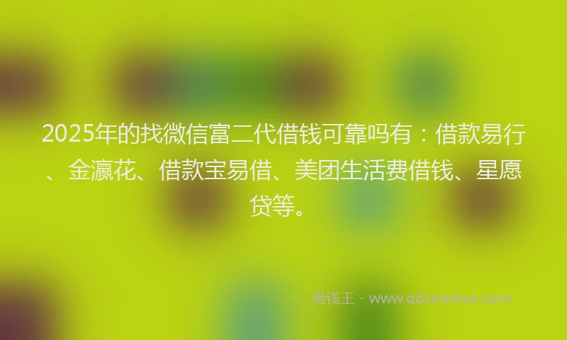 2025年的找微信富二代借钱可靠吗有：借款易行、金瀛花、借款宝易借、美团生活费借钱、星愿贷等。