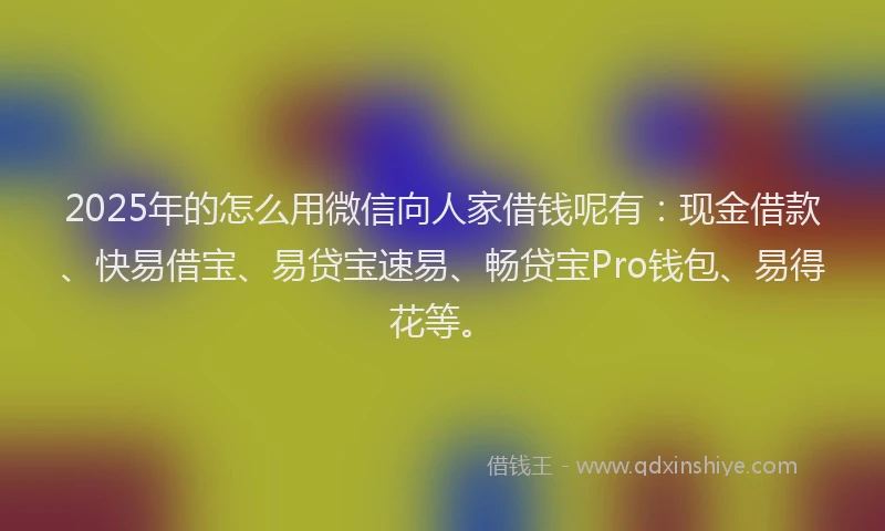 2025年的怎么用微信向人家借钱呢有：现金借款、快易借宝、易贷宝速易、畅贷宝Pro钱包、易得花等。