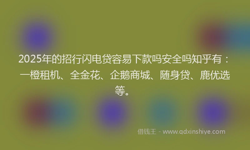 2025年的招行闪电贷容易下款吗安全吗知乎有：一橙租机、全金花、企鹅商城、随身贷、鹿优选等。