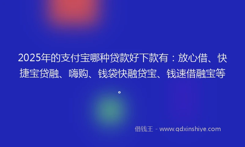 2025年的支付宝哪种贷款好下款有：放心借、快捷宝贷融、嗨购、钱袋快融贷宝、钱速借融宝等。