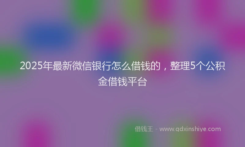 2025年最新微信银行怎么借钱的，整理5个公积金借钱平台