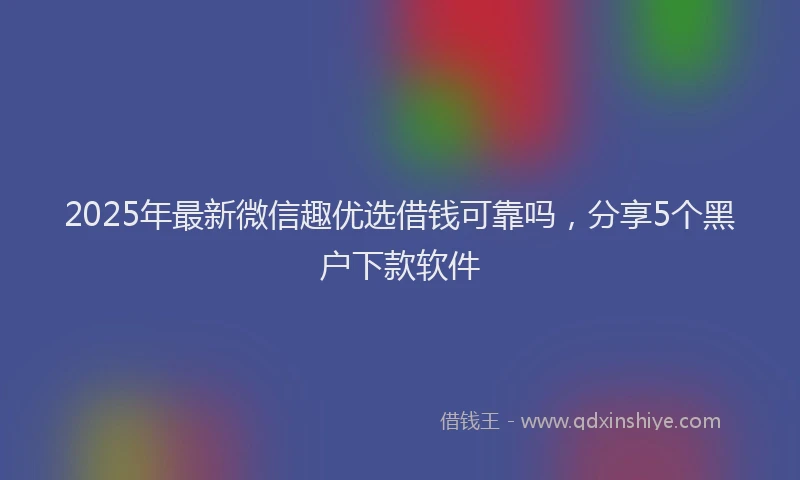 2025年最新微信趣优选借钱可靠吗，分享5个黑户下款软件