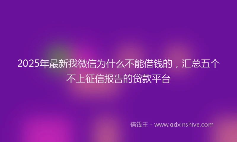 2025年最新我微信为什么不能借钱的，汇总五个不上征信报告的贷款平台