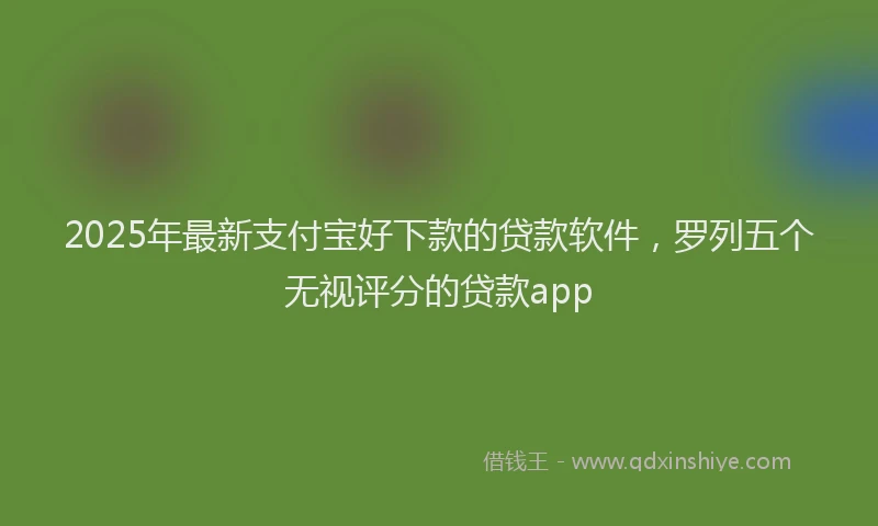 2025年最新支付宝好下款的贷款软件，罗列五个无视评分的贷款app