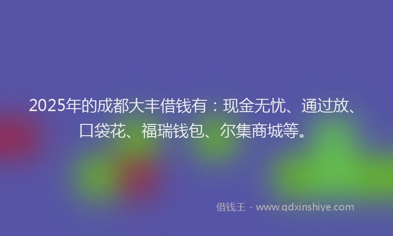 2025年的成都大丰借钱有：现金无忧、通过放、口袋花、福瑞钱包、尔集商城等。