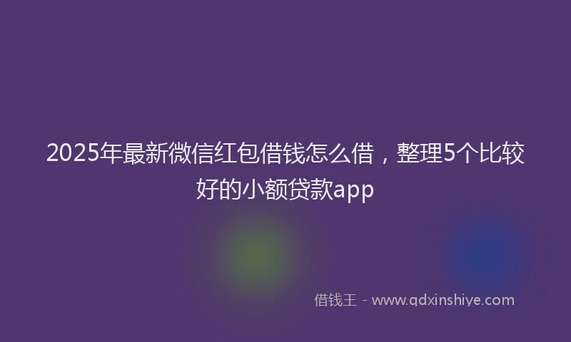 2025年最新微信红包借钱怎么借，整理5个比较好的小额贷款app