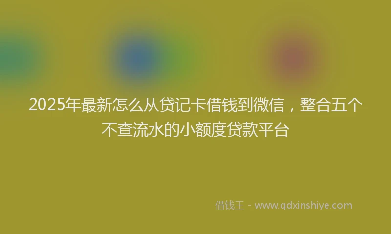 2025年最新怎么从贷记卡借钱到微信，整合五个不查流水的小额度贷款平台