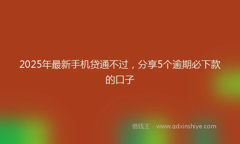 2025年最新手机贷通不过，分享5个逾期必下款的口子