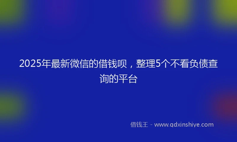 2025年最新微信的借钱呗，整理5个不看负债查询的平台