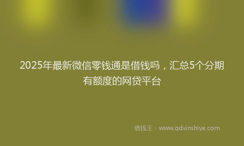 2025年最新微信零钱通是借钱吗，汇总5个分期有额度的网贷平台