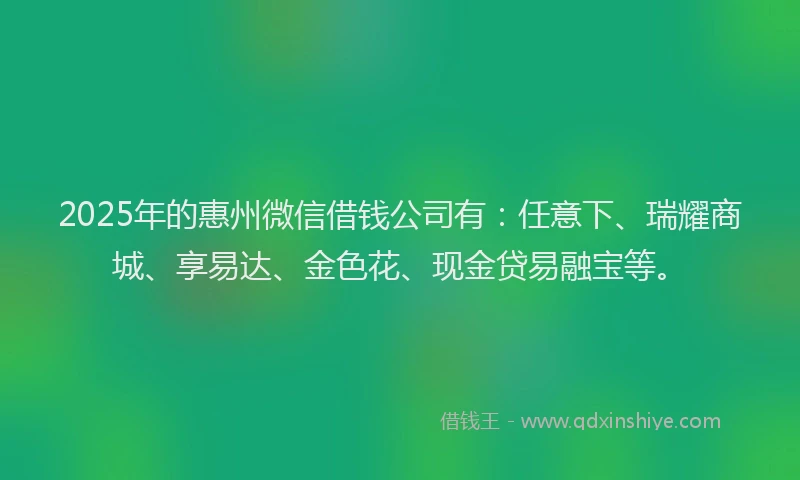 2025年的惠州微信借钱公司有：任意下、瑞耀商城、享易达、金色花、现金贷易融宝等。