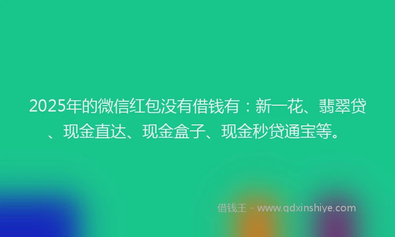 2025年的微信红包没有借钱有：新一花、翡翠贷、现金直达、现金盒子、现金秒贷通宝等。