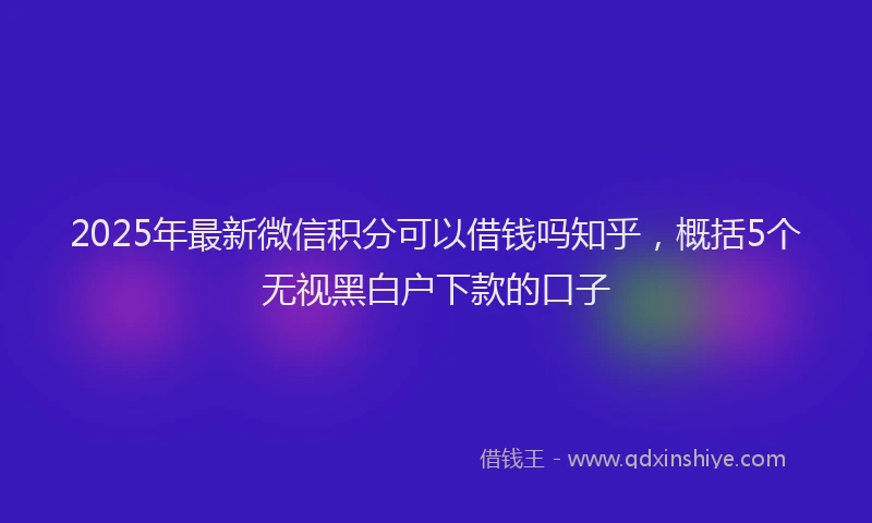 2025年最新微信积分可以借钱吗知乎，概括5个无视黑白户下款的口子