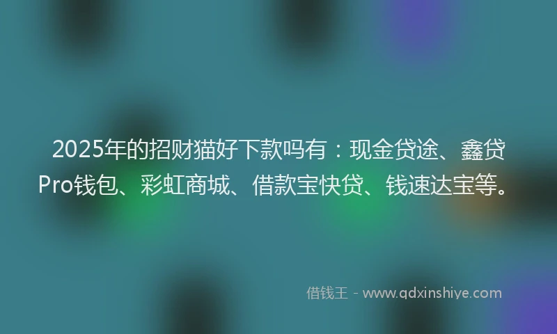 2025年的招财猫好下款吗有：现金贷途、鑫贷Pro钱包、彩虹商城、借款宝快贷、钱速达宝等。