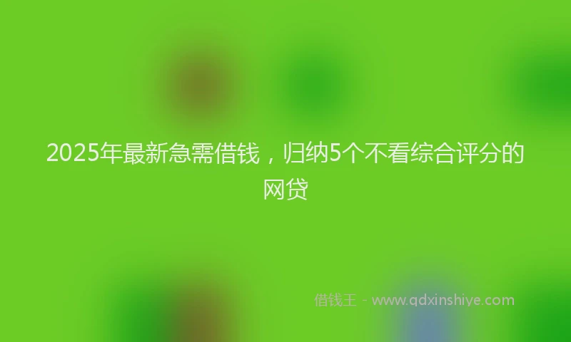 2025年最新急需借钱，归纳5个不看综合评分的网贷