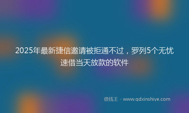 2025年最新捷信邀请被拒通不过，罗列5个无忧速借当天放款的软件