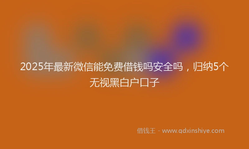 2025年最新微信能免费借钱吗安全吗，归纳5个无视黑白户口子