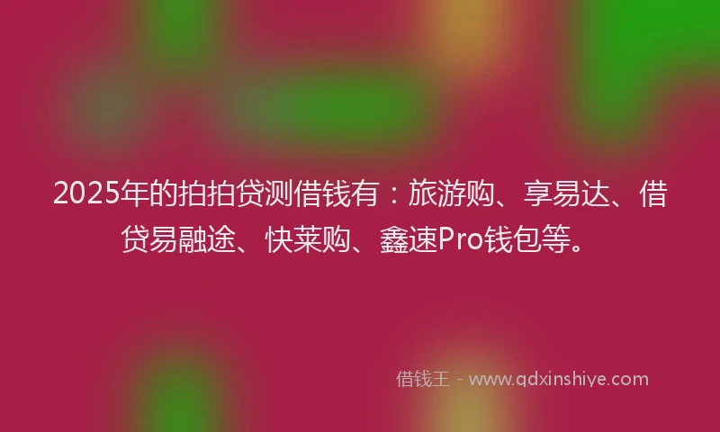 2025年的拍拍贷测借钱有：旅游购、享易达、借贷易融途、快莱购、鑫速Pro钱包等。