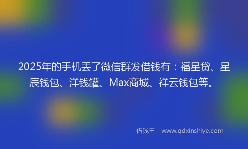 2025年的手机丢了微信群发借钱有：福星贷、星辰钱包、洋钱罐、Max商城、祥云钱包等。