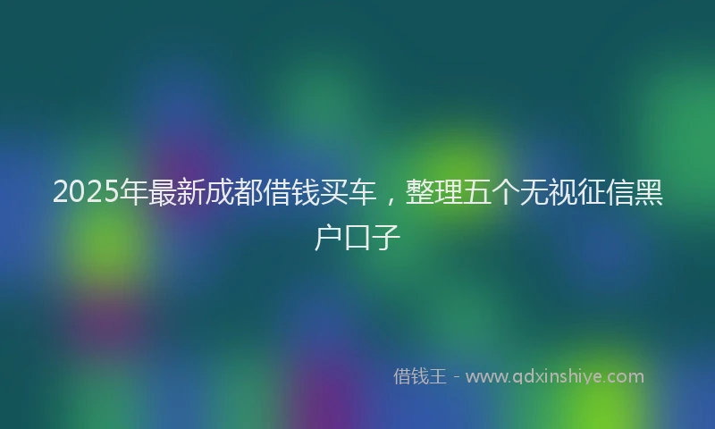2025年最新成都借钱买车，整理五个无视征信黑户口子