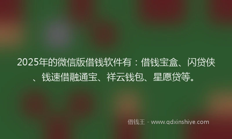 2025年的微信版借钱软件有：借钱宝盒、闪贷侠、钱速借融通宝、祥云钱包、星愿贷等。